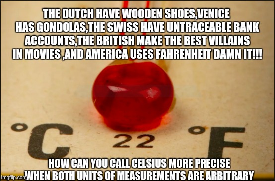 Fahrenheit vs Celsius | THE DUTCH HAVE WOODEN SHOES,VENICE HAS GONDOLAS,THE SWISS HAVE UNTRACEABLE﻿ BANK ACCOUNTS,THE BRITISH MAKE THE BEST VILLAINS IN MOVIES ,AND AMERICA USES FAHRENHEIT DAMN IT!!! HOW CAN YOU CALL CELSIUS MORE PRECISE WHEN BOTH UNITS OF MEASUREMENTS ARE ARBITRARY | image tagged in funny,memes | made w/ Imgflip meme maker