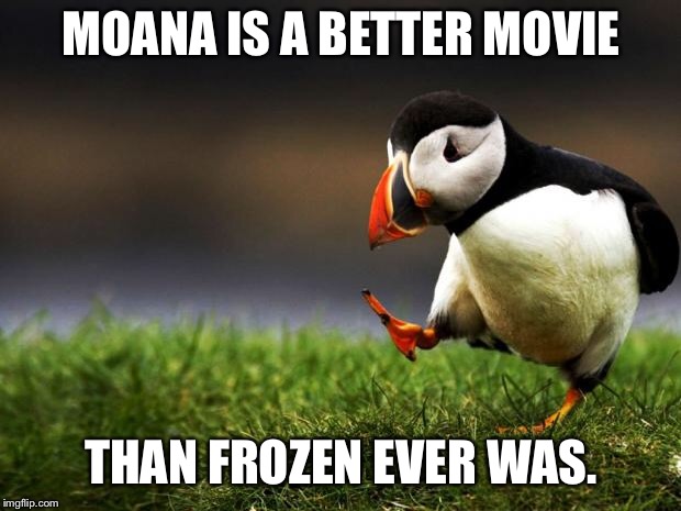 Unpopular Opinion Puffin | MOANA IS A BETTER MOVIE; THAN FROZEN EVER WAS. | image tagged in unpopular opinion puffin | made w/ Imgflip meme maker