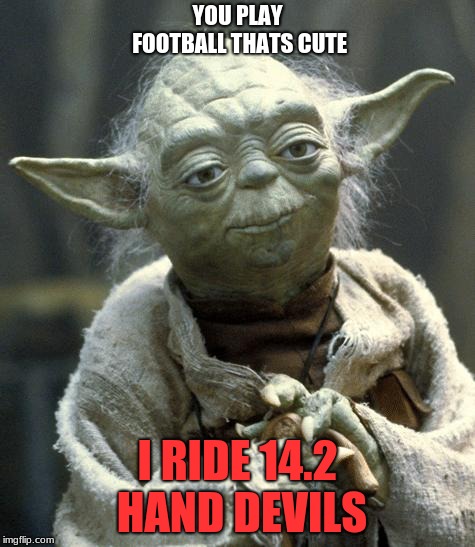 yoda | YOU PLAY FOOTBALL THATS CUTE; I RIDE 14.2 HAND DEVILS | image tagged in yoda | made w/ Imgflip meme maker