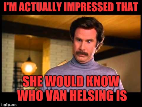 Anchorman I'm Impressed | I'M ACTUALLY IMPRESSED THAT SHE WOULD KNOW WHO VAN HELSING IS | image tagged in anchorman i'm impressed | made w/ Imgflip meme maker