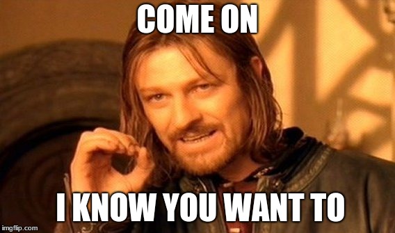 One Does Not Simply Meme | COME ON; I KNOW YOU WANT TO | image tagged in memes,one does not simply | made w/ Imgflip meme maker