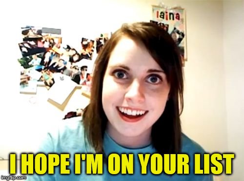 Overly Attached Girlfriend Meme | I HOPE I'M ON YOUR LIST | image tagged in memes,overly attached girlfriend | made w/ Imgflip meme maker
