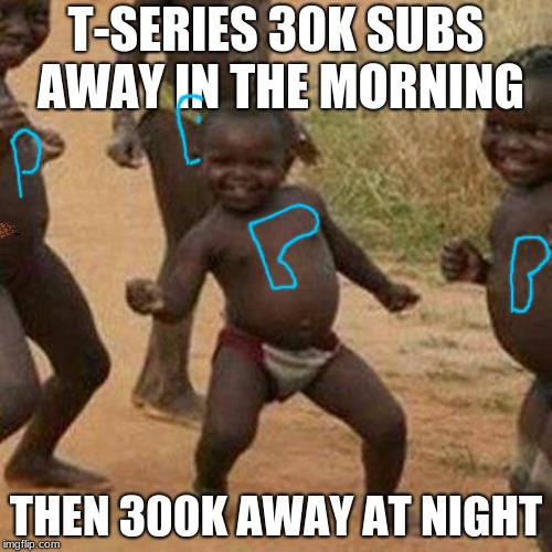 Third World Success Kid | T-SERIES 30K SUBS AWAY IN THE MORNING; THEN 300K AWAY AT NIGHT | image tagged in memes,third world success kid,scumbag | made w/ Imgflip meme maker