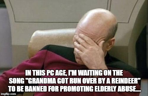 Captain Picard Facepalm | IN THIS PC AGE, I'M WAITING ON THE SONG "GRANDMA GOT RUN OVER BY A REINDEER" TO BE BANNED FOR PROMOTING ELDERLY ABUSE.... | image tagged in memes,captain picard facepalm | made w/ Imgflip meme maker