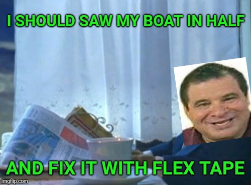 I should Flex Tape this meme to the Front Page. | I SHOULD SAW MY BOAT IN HALF; AND FIX IT WITH FLEX TAPE | image tagged in memes,i should buy a boat cat,flex tape | made w/ Imgflip meme maker
