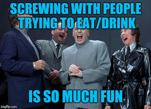 Laughing Villains Meme | SCREWING WITH PEOPLE TRYING TO EAT/DRINK IS SO MUCH FUN | image tagged in memes,laughing villains | made w/ Imgflip meme maker