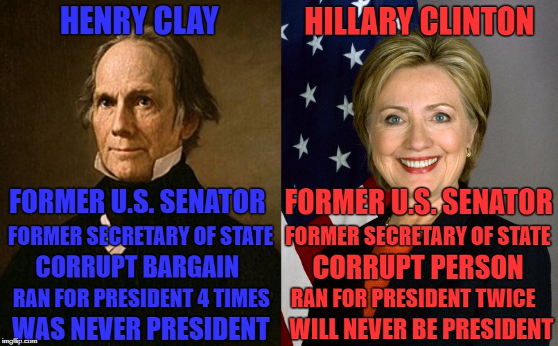 Two similar people with the same initials of "H.C." | HENRY CLAY; HILLARY CLINTON; FORMER U.S. SENATOR; FORMER U.S. SENATOR; FORMER SECRETARY OF STATE; FORMER SECRETARY OF STATE; CORRUPT PERSON; CORRUPT BARGAIN; RAN FOR PRESIDENT 4 TIMES; RAN FOR PRESIDENT TWICE; WILL NEVER BE PRESIDENT; WAS NEVER PRESIDENT | image tagged in memes,funny,politics,political meme,flame war,hillary clinton | made w/ Imgflip meme maker