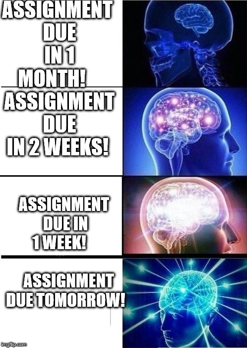 mind blown template | ASSIGNMENT DUE IN 1 MONTH!

   ASSIGNMENT DUE IN 2 WEEKS! ASSIGNMENT DUE IN 1 WEEK!          
       ASSIGNMENT DUE TOMORROW! | image tagged in mind blown template | made w/ Imgflip meme maker
