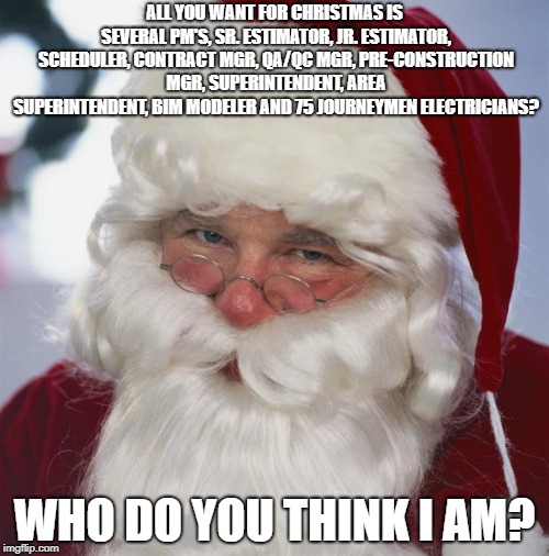 santa claus | ALL YOU WANT FOR CHRISTMAS IS SEVERAL PM'S, SR. ESTIMATOR, JR. ESTIMATOR, SCHEDULER, CONTRACT MGR, QA/QC MGR, PRE-CONSTRUCTION MGR, SUPERINTENDENT, AREA SUPERINTENDENT, BIM MODELER AND 75 JOURNEYMEN ELECTRICIANS? WHO DO YOU THINK I AM? | image tagged in santa claus | made w/ Imgflip meme maker