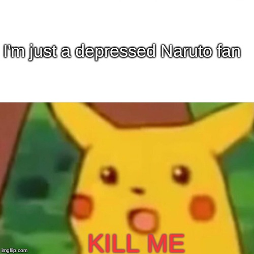 Surprised Pikachu | I'm just a depressed Naruto fan; KILL ME | image tagged in memes,surprised pikachu | made w/ Imgflip meme maker