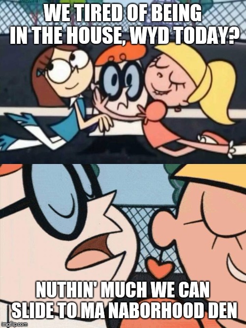 I Love Your Accent | WE TIRED OF BEING IN THE HOUSE, WYD TODAY? NUTHIN' MUCH WE CAN SLIDE TO MA NABORHOOD DEN | image tagged in i love your accent | made w/ Imgflip meme maker