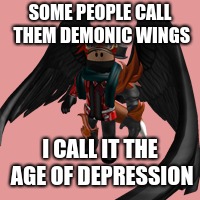 the truth about life/
aka depression/ bodie115 roblox | SOME PEOPLE CALL THEM DEMONIC WINGS; I CALL IT THE AGE OF DEPRESSION | image tagged in depression,welp,i,need,ideas,fast | made w/ Imgflip meme maker