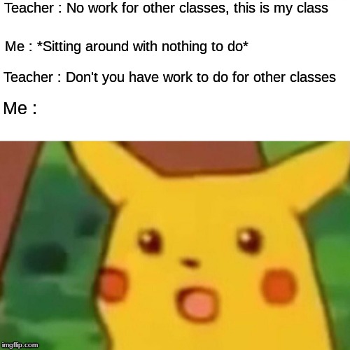 Surprised Pikachu Meme | Teacher : No work for other classes, this is my class; Me : *Sitting around with nothing to do*; Teacher : Don't you have work to do for other classes; Me : | image tagged in memes,surprised pikachu | made w/ Imgflip meme maker