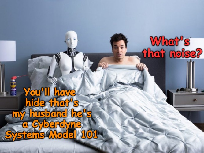 The Cyberdyne Systems Model 101 sex toy........ | What's that noise? You'll have hide that's my husband he's a Cyberdyne Systems Model 101 | image tagged in cyberdyne,terminator,sex toys | made w/ Imgflip meme maker