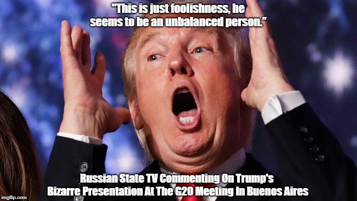 "Russian State TV Summarizes Trump" | "This is just foolishness, he seems to be an unbalanced person.â€ Russian State TV Commenting On Trump's Bizarre Presentation At The G20 Meet | image tagged in russia,russians,trump,putin,best brain,deranged donald | made w/ Imgflip meme maker
