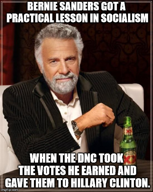 The Most Interesting Man In The World Meme | BERNIE SANDERS GOT A PRACTICAL LESSON IN SOCIALISM; WHEN THE DNC TOOK THE VOTES HE EARNED AND GAVE THEM TO HILLARY CLINTON. | image tagged in memes,the most interesting man in the world | made w/ Imgflip meme maker