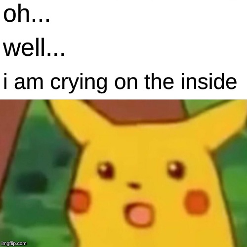 Surprised Pikachu Meme | oh... well... i am crying on the inside | image tagged in memes,surprised pikachu | made w/ Imgflip meme maker
