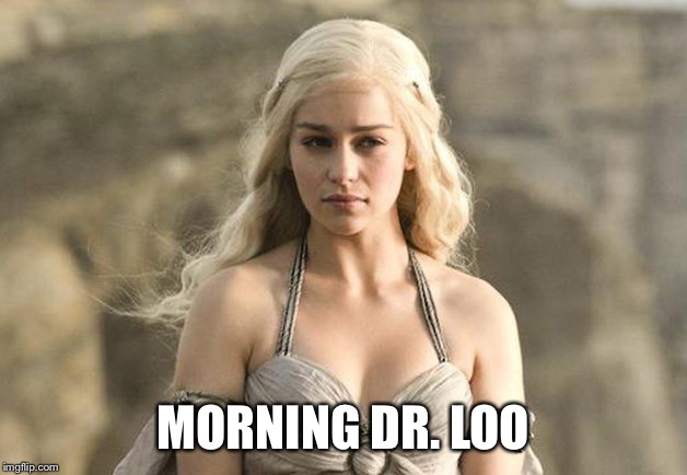 Game of Thrones Khaleesi | MORNING DR. LOO | image tagged in game of thrones khaleesi | made w/ Imgflip meme maker