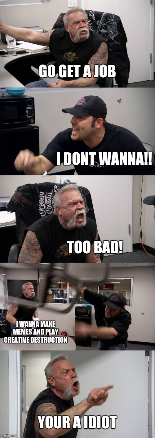 American Chopper Argument Meme | GO GET A JOB; I DONT WANNA!! TOO BAD! I WANNA MAKE MEMES AND PLAY CREATIVE DESTRUCTION; YOUR A IDIOT | image tagged in memes,american chopper argument | made w/ Imgflip meme maker