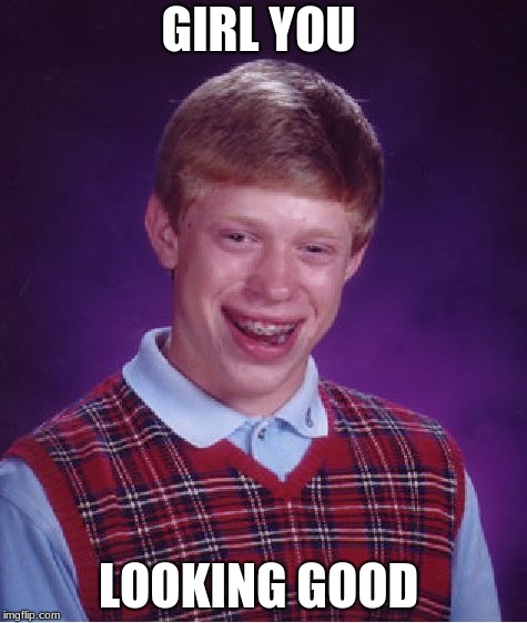 Bad Luck Brian | GIRL YOU; LOOKING GOOD | image tagged in memes,bad luck brian | made w/ Imgflip meme maker