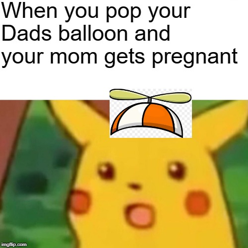 Surprised Pikachu Meme | When you pop your Dads balloon and your mom gets pregnant | image tagged in memes,surprised pikachu | made w/ Imgflip meme maker