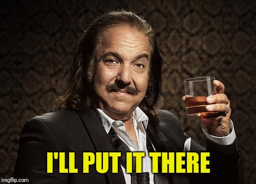 ron jeremy | I'LL PUT IT THERE | image tagged in ron jeremy | made w/ Imgflip meme maker