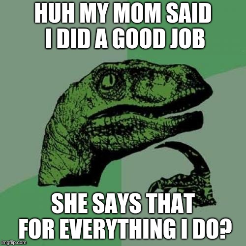 Philosoraptor Meme | HUH MY MOM SAID I DID A GOOD JOB; SHE SAYS THAT FOR EVERYTHING I DO? | image tagged in memes,philosoraptor | made w/ Imgflip meme maker
