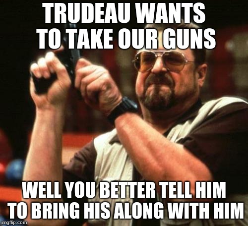gun | TRUDEAU WANTS TO TAKE OUR GUNS; WELL YOU BETTER TELL HIM TO BRING HIS ALONG WITH HIM | image tagged in gun | made w/ Imgflip meme maker