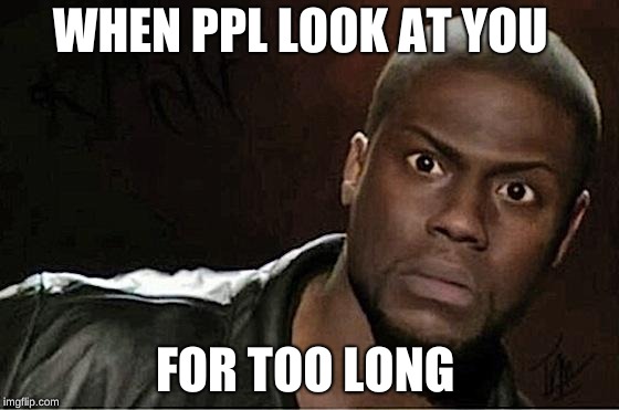 Kevin Hart Meme | WHEN PPL LOOK AT YOU; FOR TOO LONG | image tagged in memes,kevin hart | made w/ Imgflip meme maker