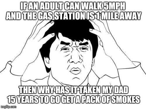 Jackie Chan WTF Meme | IF AN ADULT CAN WALK 5MPH AND THE GAS STATION IS 1 MILE AWAY; THEN WHY HAS IT TAKEN MY DAD 15 YEARS TO GO GET A PACK OF SMOKES | image tagged in memes,jackie chan wtf | made w/ Imgflip meme maker
