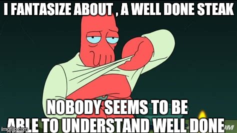 Zoidberg  | I FANTASIZE ABOUT , A WELL DONE STEAK NOBODY SEEMS TO BE ABLE TO UNDERSTAND WELL DONE | image tagged in zoidberg | made w/ Imgflip meme maker