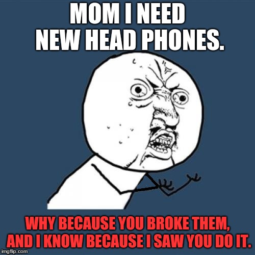 Fixed, why u no | MOM I NEED NEW HEAD PHONES. WHY BECAUSE YOU BROKE THEM, AND I KNOW BECAUSE I SAW YOU DO IT. | image tagged in fixed why u no | made w/ Imgflip meme maker