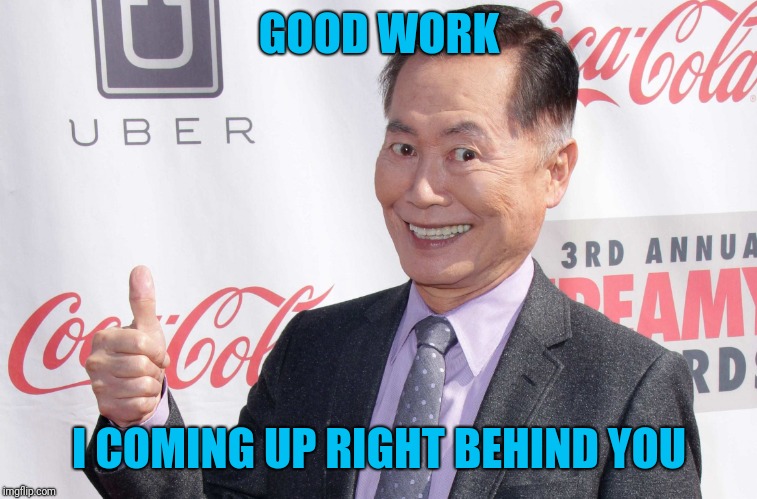 George Takei thumbs up | GOOD WORK I COMING UP RIGHT BEHIND YOU | image tagged in george takei thumbs up | made w/ Imgflip meme maker