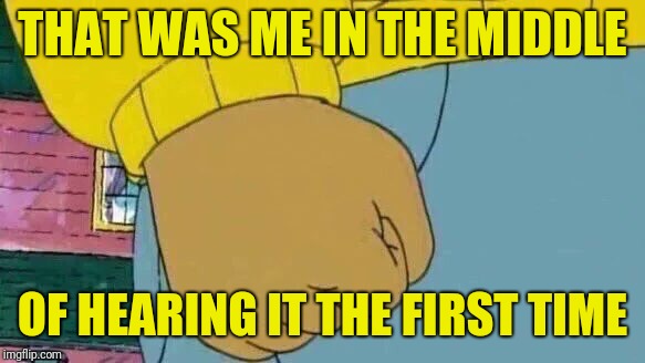 Arthur Fist Meme | THAT WAS ME IN THE MIDDLE OF HEARING IT THE FIRST TIME | image tagged in memes,arthur fist | made w/ Imgflip meme maker