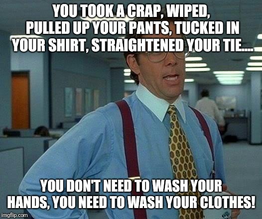 Why your dog sniffs you all over.... | YOU TOOK A CRAP, WIPED, PULLED UP YOUR PANTS, TUCKED IN YOUR SHIRT, STRAIGHTENED YOUR TIE.... YOU DON'T NEED TO WASH YOUR HANDS, YOU NEED TO WASH YOUR CLOTHES! | image tagged in memes,that would be great,oh crap,stinky,stink,wash | made w/ Imgflip meme maker