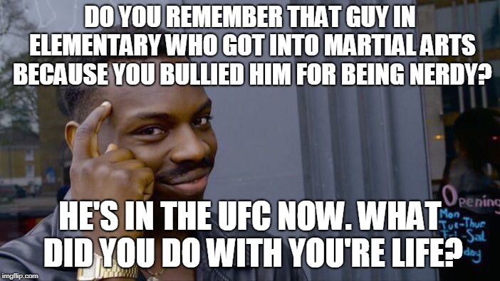 Roll Safe Think About It | DO YOU REMEMBER THAT GUY IN ELEMENTARY WHO GOT INTO MARTIAL ARTS BECAUSE YOU BULLIED HIM FOR BEING NERDY? HE'S IN THE UFC NOW. WHAT DID YOU DO WITH YOU'RE LIFE? | image tagged in memes,roll safe think about it | made w/ Imgflip meme maker