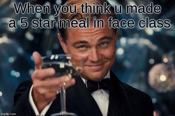 Leonardo Dicaprio Cheers Meme | When you think u made a 5 star meal in face class | image tagged in memes,leonardo dicaprio cheers | made w/ Imgflip meme maker
