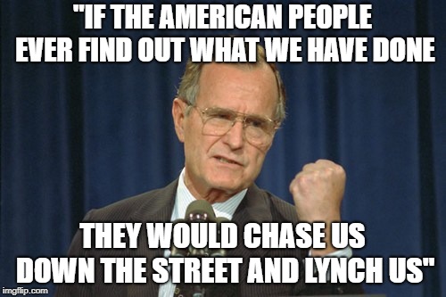 George Bush Gather | "IF THE AMERICAN PEOPLE EVER FIND OUT WHAT WE HAVE DONE THEY WOULD CHASE US DOWN THE STREET AND LYNCH US" | image tagged in george bush gather | made w/ Imgflip meme maker