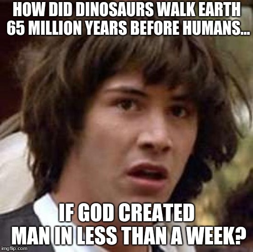 Conspiracy Keanu Meme | HOW DID DINOSAURS WALK EARTH 65 MILLION YEARS BEFORE HUMANS... IF GOD CREATED MAN IN LESS THAN A WEEK? | image tagged in memes,conspiracy keanu | made w/ Imgflip meme maker
