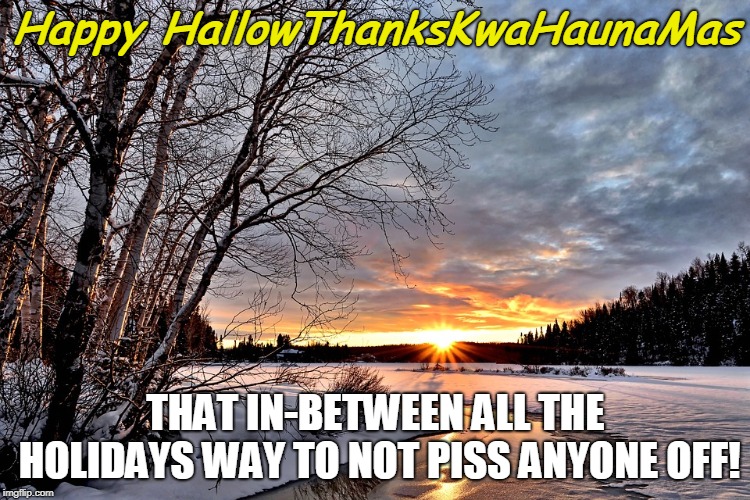 Happy HallowThanksKwaHaunaMas | Happy HallowThanksKwaHaunaMas; THAT IN-BETWEEN ALL THE HOLIDAYS WAY TO NOT PISS ANYONE OFF! | image tagged in holidays | made w/ Imgflip meme maker
