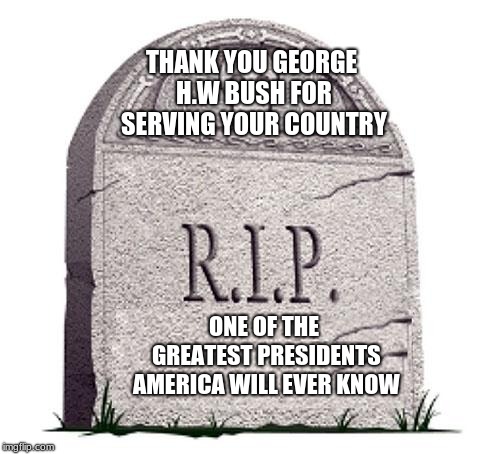 RIP | THANK YOU GEORGE H.W BUSH FOR SERVING YOUR COUNTRY; ONE OF THE GREATEST PRESIDENTS AMERICA WILL EVER KNOW | image tagged in rip | made w/ Imgflip meme maker