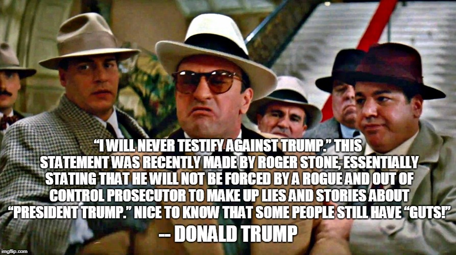 “I WILL NEVER TESTIFY AGAINST TRUMP.” THIS STATEMENT WAS RECENTLY MADE BY ROGER STONE, ESSENTIALLY STATING THAT HE WILL NOT BE FORCED BY A ROGUE AND OUT OF CONTROL PROSECUTOR TO MAKE UP LIES AND STORIES ABOUT “PRESIDENT TRUMP.” NICE TO KNOW THAT SOME PEOPLE STILL HAVE “GUTS!”; -- DONALD TRUMP | image tagged in trump | made w/ Imgflip meme maker