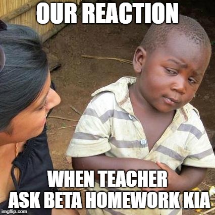 Third World Skeptical Kid Meme |  OUR REACTION; WHEN TEACHER ASK BETA HOMEWORK KIA | image tagged in memes,third world skeptical kid | made w/ Imgflip meme maker