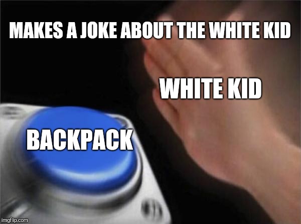 White jokes | MAKES A JOKE ABOUT THE WHITE KID; WHITE KID; BACKPACK | image tagged in memes,blank nut button | made w/ Imgflip meme maker