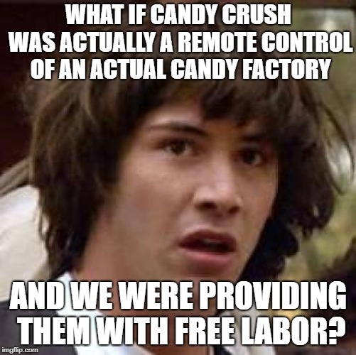 What if | WHAT IF CANDY CRUSH WAS ACTUALLY A REMOTE CONTROL OF AN ACTUAL CANDY FACTORY; AND WE WERE PROVIDING THEM WITH FREE LABOR? | image tagged in what if | made w/ Imgflip meme maker