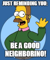 Ned Flanders | JUST REMINDING YOU:; BE A GOOD NEIGHBORINO! | image tagged in ned flanders | made w/ Imgflip meme maker