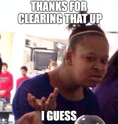 Black Girl Wat Meme | THANKS FOR CLEARING THAT UP I GUESS | image tagged in memes,black girl wat | made w/ Imgflip meme maker