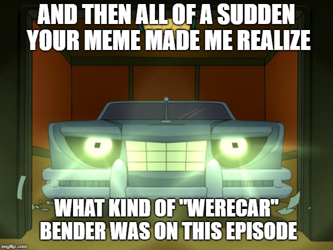AND THEN ALL OF A SUDDEN YOUR MEME MADE ME REALIZE WHAT KIND OF "WERECAR" BENDER WAS ON THIS EPISODE | made w/ Imgflip meme maker