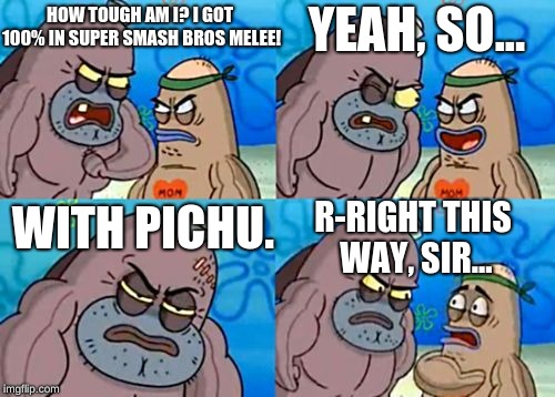 How Tough Are You | HOW TOUGH AM I? I GOT 100% IN SUPER SMASH BROS MELEE! YEAH, SO... WITH PICHU. R-RIGHT THIS WAY, SIR... | image tagged in memes,how tough are you | made w/ Imgflip meme maker