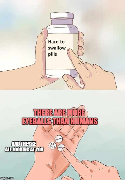 cHEW dEM pILLS | THERE ARE MORE EYEBALLS THAN HUMANS; AND THEY'RE ALL LOOKING AT YOU | image tagged in memes,hard to swallow pills | made w/ Imgflip meme maker